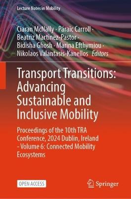 Transport Transitions: Advancing Sustainable and Inclusive Mobility: Proceedings of the 10th TRA Conference, 2024, Dublin, Ireland - Volume 6: Connected Mobility Ecosystems - cover