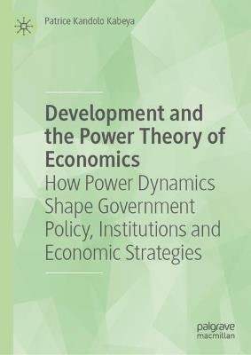 Development and the Power Theory of Economics: How Power Dynamics Shape Government Policy, Institutions and Economic Strategies - Patrice Kandolo Kabeya - cover