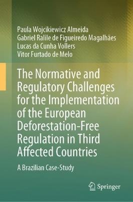 The Normative and Regulatory Challenges for the Implementation of the European Deforestation-Free Regulation in Third Affected Countries: A Brazilian Case-Study - Paula Wojcikiewicz Almeida,Gabriel Ralile de Figueiredo Magalhães,Lucas da Cunha Vollers - cover