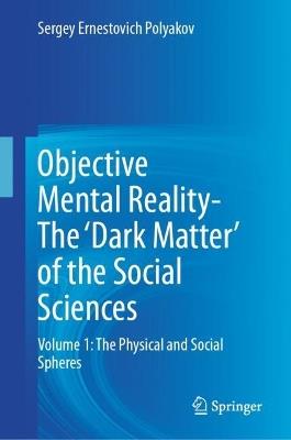 Objective Mental Reality- The 'Dark Matter' of the Social Sciences: Volume 1: The Physical and Social Spheres - Sergey Ernestovich Polyakov - cover