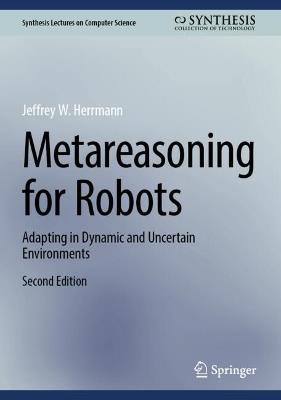 Metareasoning for Robots: Adapting in Dynamic and Uncertain Environments - Jeffrey W. Herrmann - cover