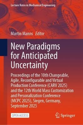 New Paradigms for Anticipated Uncertainty: Proceedings of the 10th Changeable, Agile, Reconfigurable and Virtual Production Conference (CARV 2025) and the 12th World Mass Customization and Personalization Conference (MCPC 2025), Siegen, Germany, September 2025 - cover