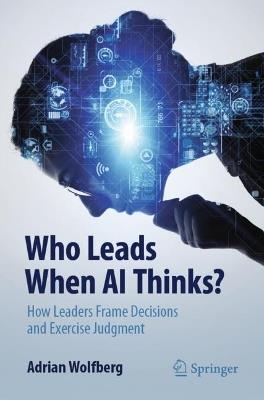 Who Leads When AI Thinks?: How Leaders Frame Decisions and Exercise Judgment - Adrian Wolfberg - cover