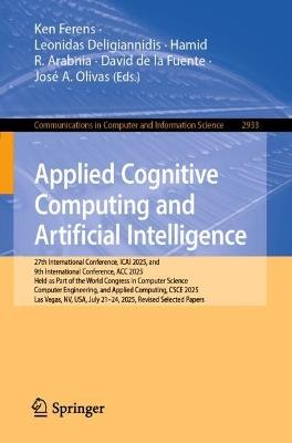 Applied Cognitive Computing and Artificial Intelligence: 27th International Conference, ICAI 2025, and 9th International Conference, ACC 2025, Held as Part of the World Congress in Computer Science, Computer Engineering, and Applied Computing, CSCE 2025, Las Vegas, NV, USA, July 21-24, 2025, Revised Selected Papers - cover