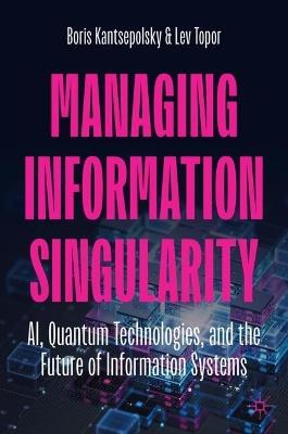 Managing Information Singularity: AI, Quantum Technologies, and the Future of Information Systems - Boris Kantsepolsky,Lev Topor - cover