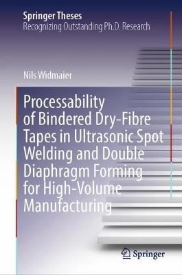 Processability of Bindered Dry-Fibre Tapes in Ultrasonic Spot Welding and Double Diaphragm Forming for High-Volume Manufacturing - Nils Widmaier - cover