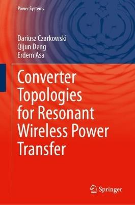 Converter Topologies for Resonant Wireless Power Transfer - Dariusz Czarkowski,Qijun Deng,Erdem Asa - cover
