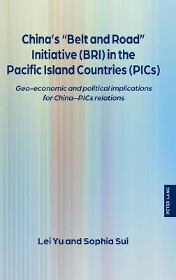 China’s “Belt and Road” Initiative (BRI) in the Pacific Island Countries (PICs): Geo-economic and political implications for China–PICs relations - Lei Yu,Sophia Sui - cover