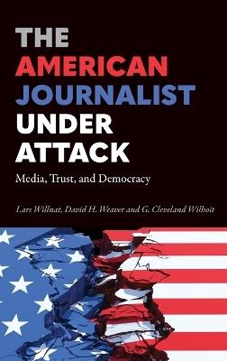 The American Journalist Under Attack: Media, Trust, and Democracy - Lars Willnat,David H. Weaver,G. Cleveland Wilhoit - cover