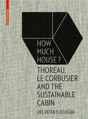 How Much House?: Thoreau, Le Corbusier and the Sustainable Cabin - Urs Peter Flückiger - cover