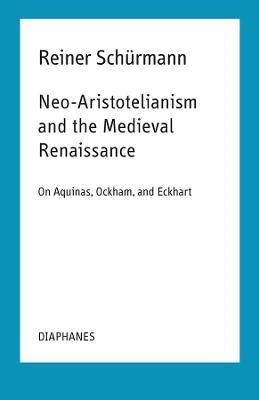 Neo-Aristotelianism and the Medieval Renaissance - On Aquinas, Ockham, and Eckhart - Reiner Schurmann,Ian Alexander Moore - cover