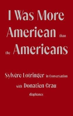 I Was More American than the Americans - Sylvere Lotringer in Conversation with Donatien Grau - Sylvere Lotringer,Donatien Grau,Peter Behrman De Sine - cover