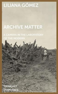 Archive Matter - A Camera in the Laboratory of the Modern - Liliana Gomez - cover