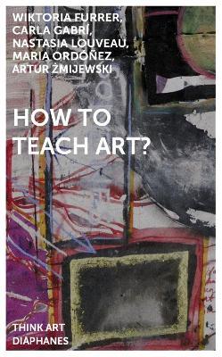 How to Teach Art? - Artur Zmijewski,Wiktoria Furrer,Carla Gabri - cover