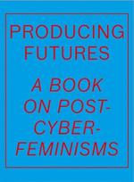 Producing Futures: A Book on Post-Cyber-Feminisms