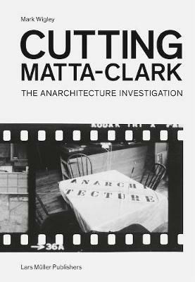 Cutting Matta-Clark: The Anarchitecture Project - Mark Wigley - cover