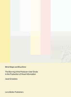 Blind Maps and Blue Dots: The Blurring of the Producer-User Divide in the Production of Visual Information - Joost Grootens - cover