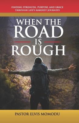 When the Road Is Rough: Finding Strength, Purpose And Grace Through Life's Hardest Journeys - Pastor Elvis Momodu - cover