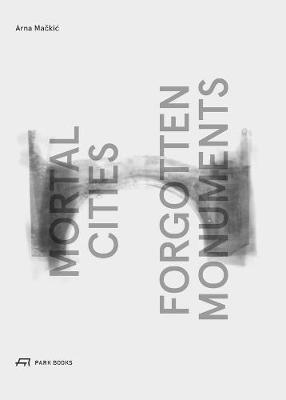 Mortal Cities & Forgotten Monuments - Arna Mackic,Rosa Te Velde - cover