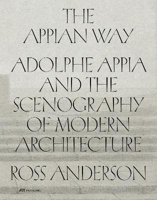 The Appian Way: Adolphe Appia and the Scenography of Modern Architecture - Ross Anderson - cover