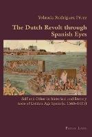 The Dutch Revolt through Spanish Eyes: Self and Other in historical and literary texts of Golden Age Spain (c. 1548-1673) - Yolanda Rodriguez - cover