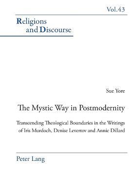 The Mystic Way in Postmodernity: Transcending Theological Boundaries in the Writings of Iris Murdoch, Denise Levertov and Annie Dillard - Sue Yore - cover