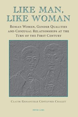 Like Man, Like Woman: Roman Women, Gender Qualities and Conjugal Relationships at the Turn of the First Century - Claude-Emmanuelle Centlivres Challet - cover