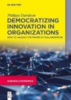 Democratizing Innovation in Organizations: How to Unleash the Power of Collaboration - Philippe Davidson - cover