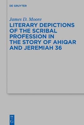 Literary Depictions of the Scribal Profession in the Story of Ahiqar and Jeremiah 36 - James D. Moore - cover