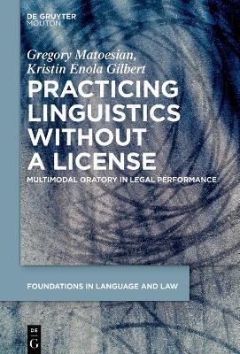 Practicing Linguistics Without a License: Multimodal Oratory in Legal Performance - Gregory Matoesian,Kristin Enola Gilbert - cover
