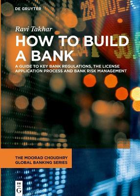 How to Build a Bank: A Guide to Key Bank Regulations, the License Application Process and Bank Risk Management - Ravi Takhar - cover