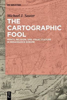 The Cartographic Fool: Prints, Religion, and Visual Culture in Renaissance Europe - Michael J. Sauter - cover