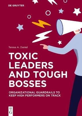 Toxic Leaders and Tough Bosses: Organizational Guardrails to Keep High Performers on Track - Teresa A. Daniel - cover