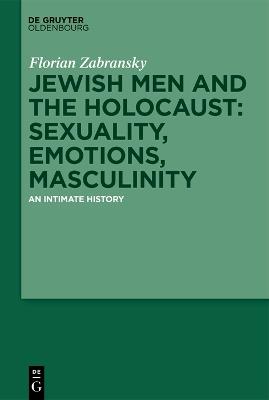 Jewish Men and the Holocaust: Sexuality, Emotions, Masculinity: An Intimate History - Florian Zabransky - cover