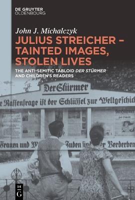 Julius Streicher – Tainted Images, Stolen Lives: The Anti-Semitic Tabloid ‘Der Stürmer’ and Children’s Readers - John J. Michalczyk - cover