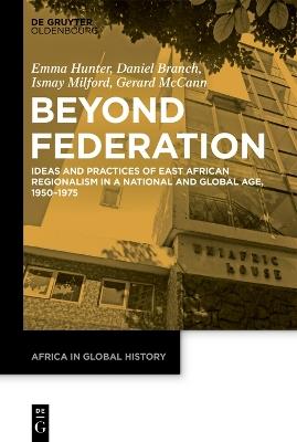 Beyond Federation: Ideas and Practices of East African Regionalism in a National and Global Age, 1950–1975 - Emma Hunter,Daniel Branch,Ismay Milford - cover