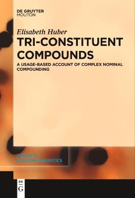 Tri-Constituent Compounds: A Usage-Based Account of Complex Nominal Compounding - Elisabeth Huber - cover