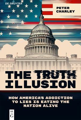 The Truth Illusion: How America’s Addiction to Lies is Eating the Nation Alive - Peter Charley - cover