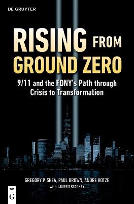 Rising from Ground Zero: 9/11 and the FDNY's Path through Crisis to Transformation - Gregory P. Shea,Paul Brown,Andre Kotze - cover