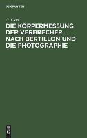 Die Körpermessung Der Verbrecher Nach Bertillon Und Die Photographie: ALS Die Wichtigsten Hilfsmittel Der Gerichtlichen Polizei Sowie Anleitung Zur Aufnahme Von Fussspuren Jeder Art - O Klatt - cover