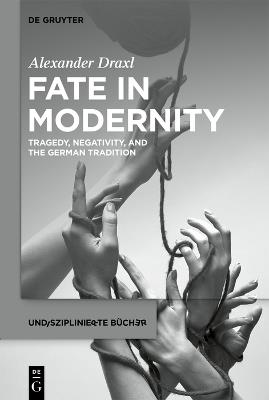 Fate in Modernity: Tragedy, Negativity, and the German Tradition - Alexander Draxl - cover