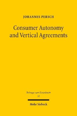 Consumer Autonomy and Vertical Agreements: An Additional Pathway to Understanding EU Competition Law on Vertical Agreements, in Particular Online Sales Restrictions - Johannes Persch - cover