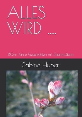 Alles Wird ....: Geschichten mit Sabine_Biene - Sabine Huber - cover