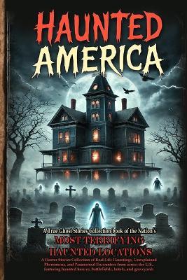 Haunted America: A Horror Stories Collection of Real-Life Hauntings, Unexplained Phenomena, and Paranormal Encounters from across the U.S., featuring haunted houses, battlefields, hotels, and graveyards. - James Corbin Carter - cover