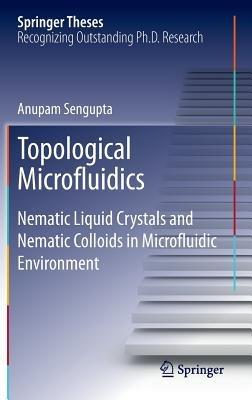 Topological Microfluidics: Nematic Liquid Crystals and Nematic Colloids in Microfluidic Environment - Anupam Sengupta - cover