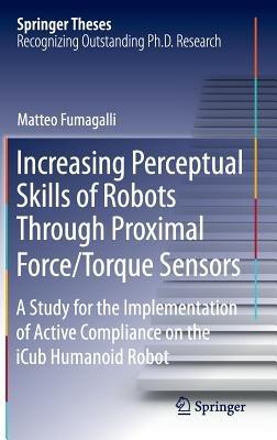 Increasing Perceptual Skills of Robots Through Proximal Force/Torque Sensors: A Study for the Implementation of Active Compliance on the iCub Humanoid Robot - Matteo Fumagalli - cover