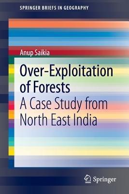 Over-Exploitation of Forests: A Case Study from North East India - Anup Saikia - cover