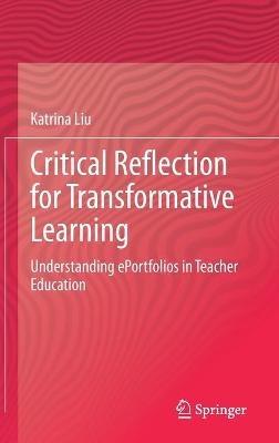 Critical Reflection for Transformative Learning: Understanding e-Portfolios in Teacher Education - Katrina Liu - cover