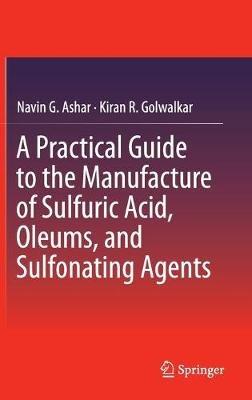 A Practical Guide to the Manufacture of Sulfuric Acid, Oleums, and Sulfonating Agents - Navin G. Ashar,Kiran R. Golwalkar - cover