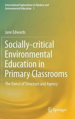 Socially-critical Environmental Education in Primary Classrooms: The Dance of Structure and Agency - Jane Edwards - cover